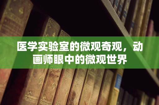 医学实验室的微观奇观，动画师眼中的微观世界