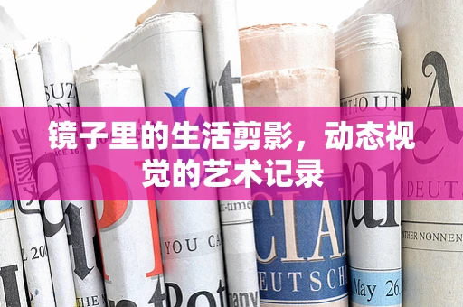 镜子里的生活剪影，动态视觉的艺术记录