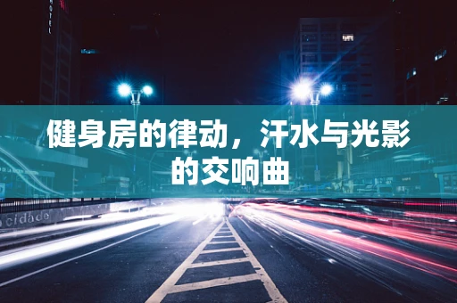 健身房的律动，汗水与光影的交响曲