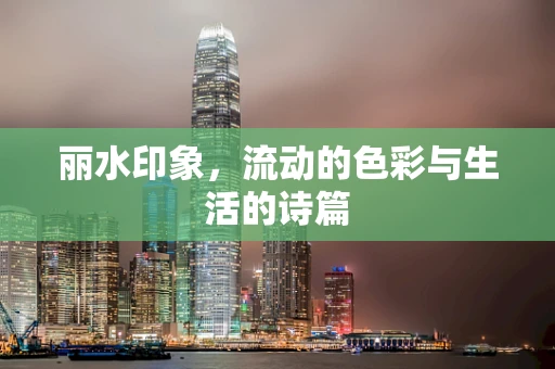 丽水印象，流动的色彩与生活的诗篇