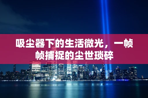 吸尘器下的生活微光，一帧帧捕捉的尘世琐碎