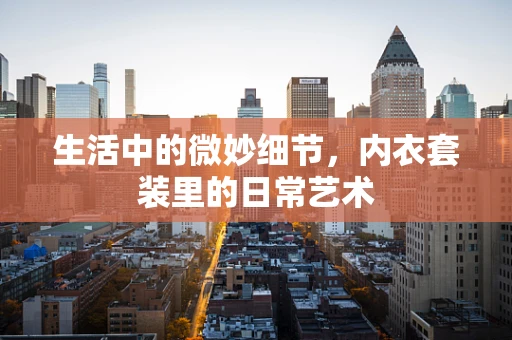 生活中的微妙细节，内衣套装里的日常艺术