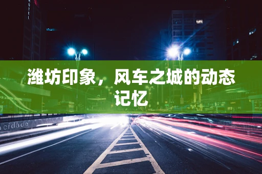 潍坊印象，风车之城的动态记忆