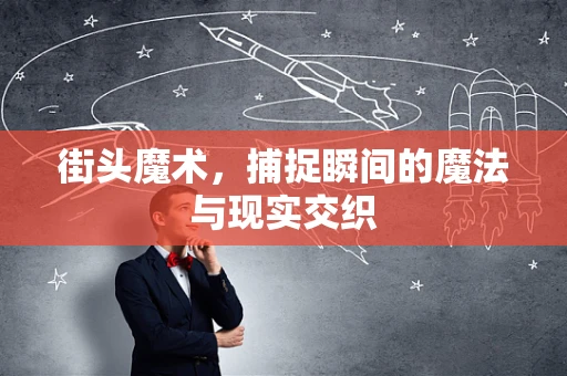 街头魔术，捕捉瞬间的魔法与现实交织