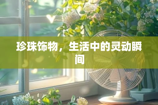 珍珠饰物，生活中的灵动瞬间