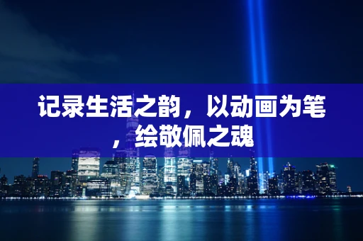 记录生活之韵，以动画为笔，绘敬佩之魂
