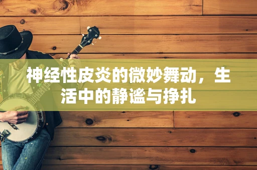 神经性皮炎的微妙舞动，生活中的静谧与挣扎