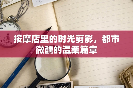 按摩店里的时光剪影，都市微醺的温柔篇章
