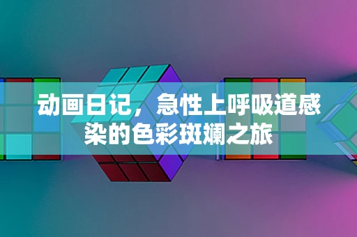 动画日记，急性上呼吸道感染的色彩斑斓之旅