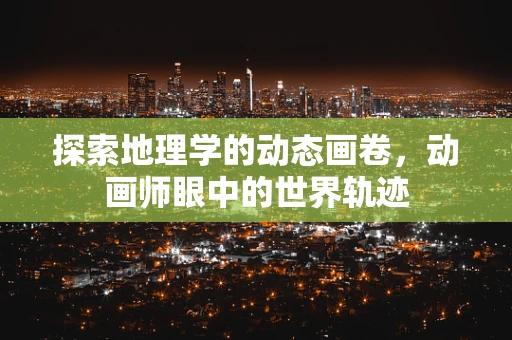 探索地理学的动态画卷，动画师眼中的世界轨迹