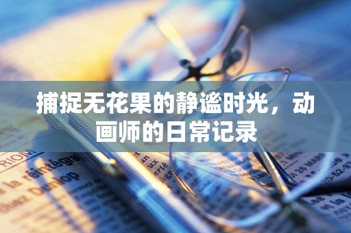 捕捉无花果的静谧时光，动画师的日常记录