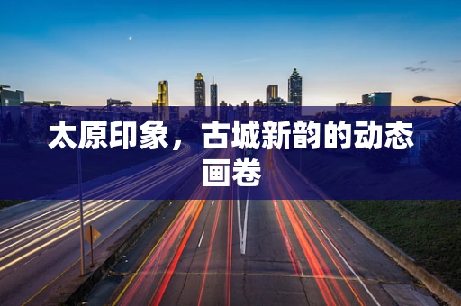太原印象，古城新韵的动态画卷