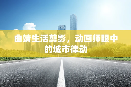 曲靖生活剪影，动画师眼中的城市律动