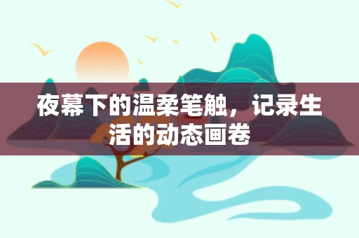夜幕下的温柔笔触，记录生活的动态画卷