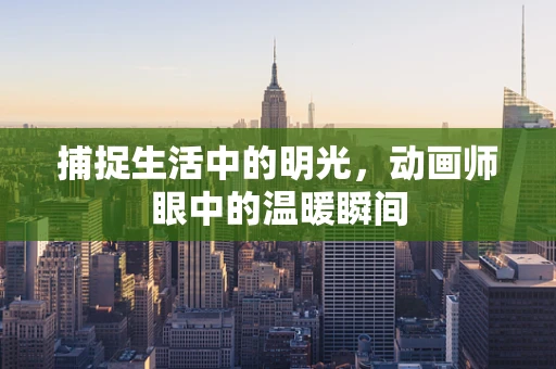 捕捉生活中的明光，动画师眼中的温暖瞬间