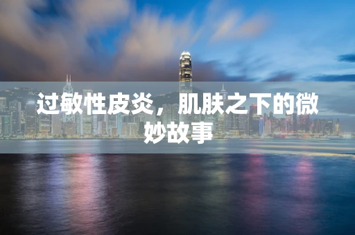 过敏性皮炎，肌肤之下的微妙故事