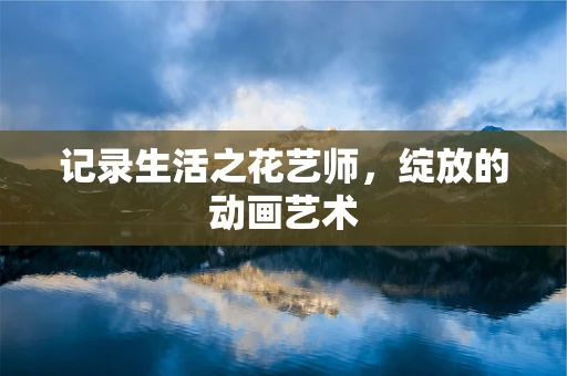 记录生活之花艺师，绽放的动画艺术