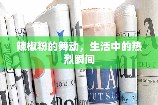 辣椒粉的舞动，生活中的热烈瞬间