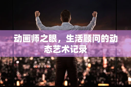 动画师之眼，生活顾问的动态艺术记录