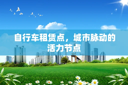 自行车租赁点，城市脉动的活力节点