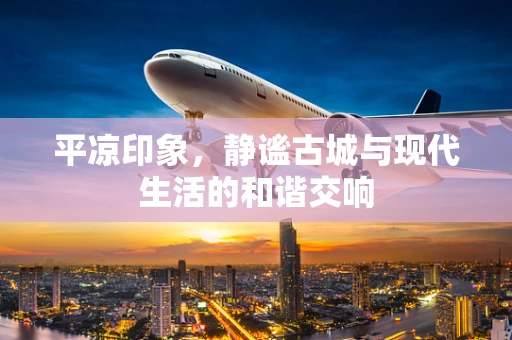 平凉印象，静谧古城与现代生活的和谐交响
