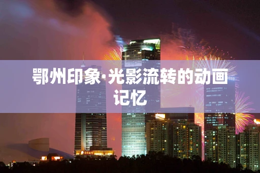 鄂州印象·光影流转的动画记忆