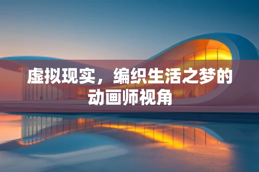 虚拟现实，编织生活之梦的动画师视角