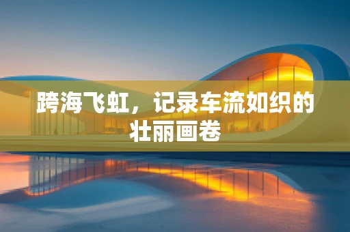 跨海飞虹，记录车流如织的壮丽画卷