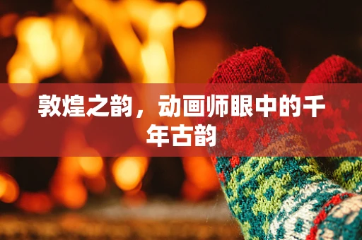 敦煌之韵，动画师眼中的千年古韵