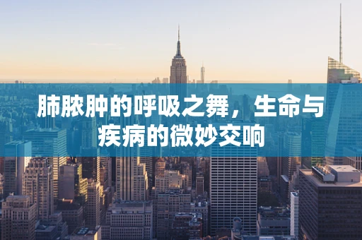 肺脓肿的呼吸之舞，生命与疾病的微妙交响