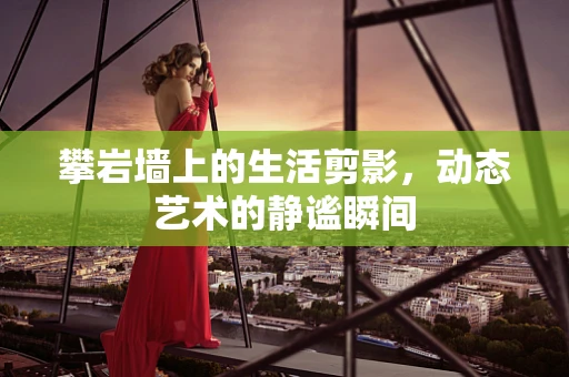 攀岩墙上的生活剪影，动态艺术的静谧瞬间