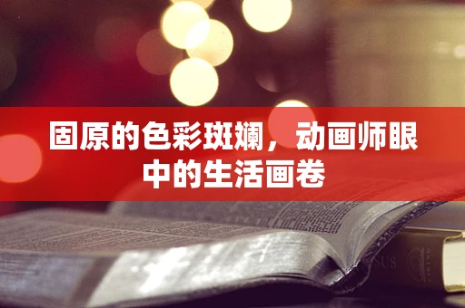 固原的色彩斑斓，动画师眼中的生活画卷