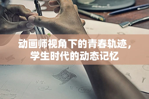 动画师视角下的青春轨迹，学生时代的动态记忆