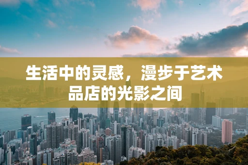 生活中的灵感，漫步于艺术品店的光影之间