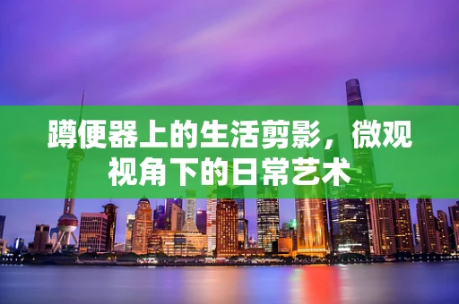 蹲便器上的生活剪影，微观视角下的日常艺术