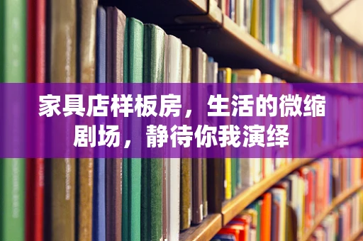 家具店样板房，生活的微缩剧场，静待你我演绎