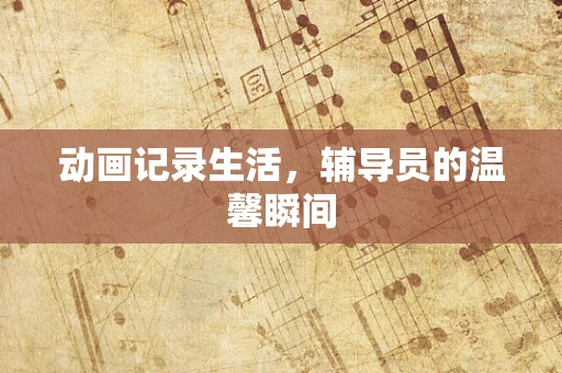 动画记录生活，辅导员的温馨瞬间