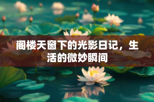 阁楼天窗下的光影日记，生活的微妙瞬间