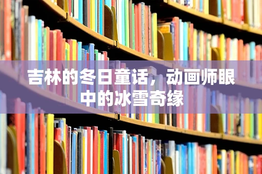 吉林的冬日童话，动画师眼中的冰雪奇缘