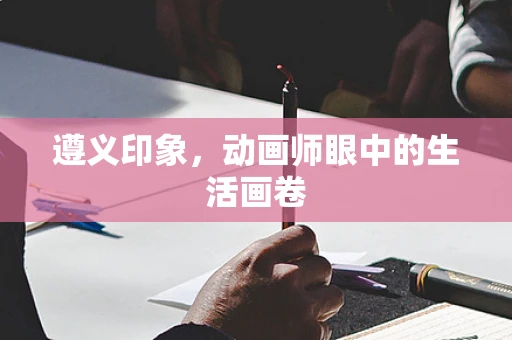 遵义印象，动画师眼中的生活画卷
