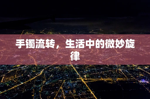 手镯流转，生活中的微妙旋律