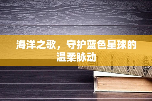 海洋之歌，守护蓝色星球的温柔脉动