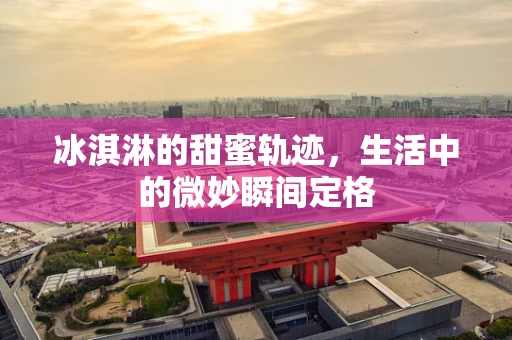 冰淇淋的甜蜜轨迹，生活中的微妙瞬间定格