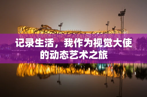 记录生活，我作为视觉大使的动态艺术之旅