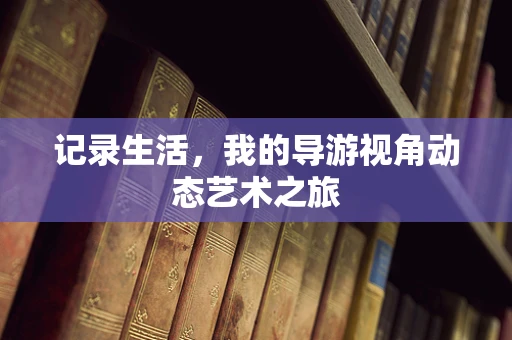 记录生活，我的导游视角动态艺术之旅