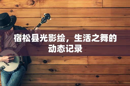 宿松县光影绘，生活之舞的动态记录