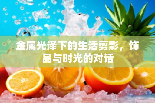 金属光泽下的生活剪影，饰品与时光的对话