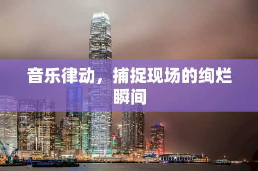 音乐律动，捕捉现场的绚烂瞬间