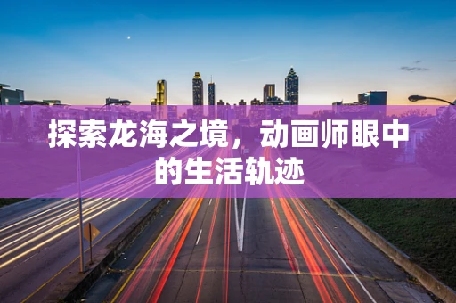 探索龙海之境，动画师眼中的生活轨迹