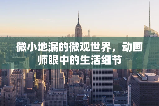 微小地漏的微观世界，动画师眼中的生活细节